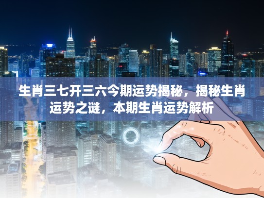 生肖三七开三六今期运势揭秘，揭秘生肖运势之谜，本期生肖运势解析