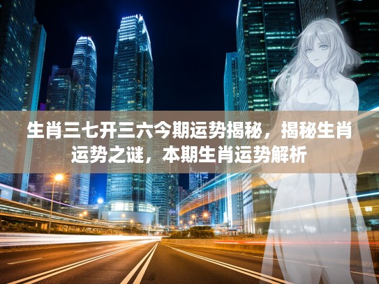 生肖三七开三六今期运势揭秘，揭秘生肖运势之谜，本期生肖运势解析