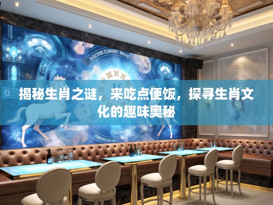 揭秘生肖之谜，来吃点便饭，探寻生肖文化的趣味奥秘
