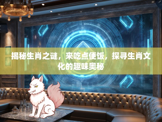 揭秘生肖之谜，来吃点便饭，探寻生肖文化的趣味奥秘