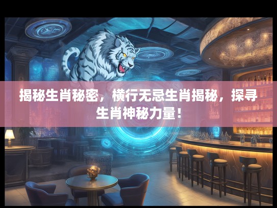 揭秘生肖秘密，横行无忌生肖揭秘，探寻生肖神秘力量！