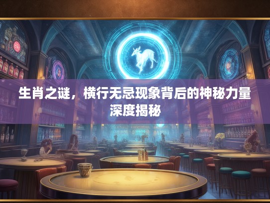 生肖之谜，横行无忌现象背后的神秘力量深度揭秘