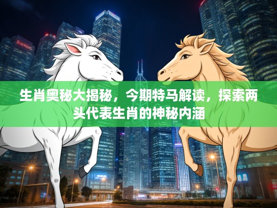 生肖奥秘大揭秘，今期特马解读，探索两头代表生肖的神秘内涵
