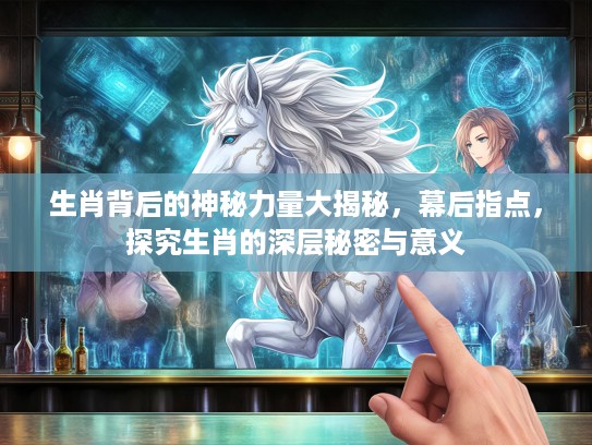 生肖背后的神秘力量大揭秘，幕后指点，探究生肖的深层秘密与意义