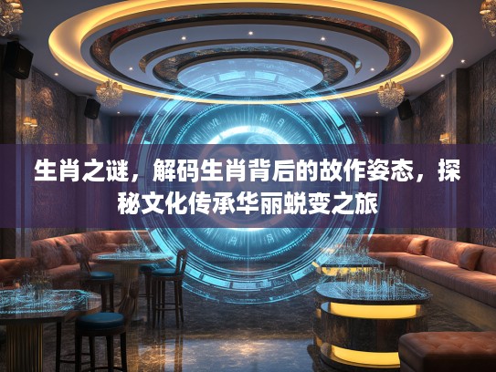 生肖之谜，解码生肖背后的故作姿态，探秘文化传承华丽蜕变之旅