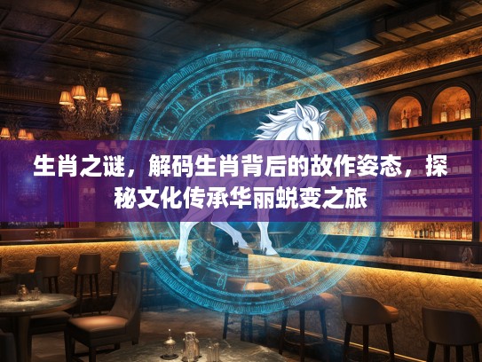 生肖之谜，解码生肖背后的故作姿态，探秘文化传承华丽蜕变之旅
