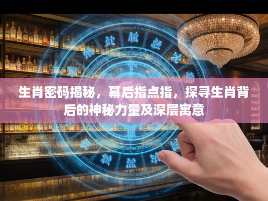 生肖密码揭秘，幕后指点指，探寻生肖背后的神秘力量及深层寓意