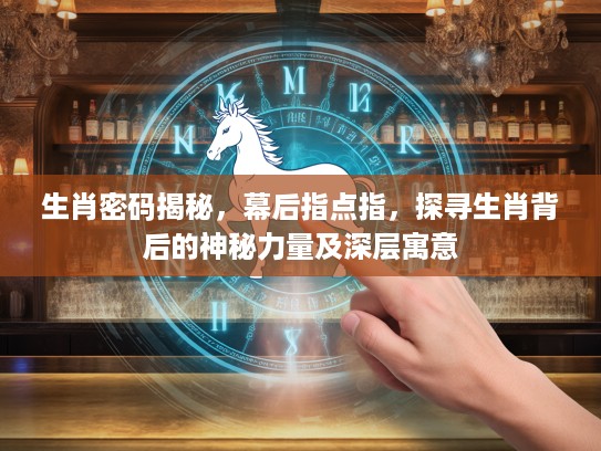 生肖密码揭秘，幕后指点指，探寻生肖背后的神秘力量及深层寓意
