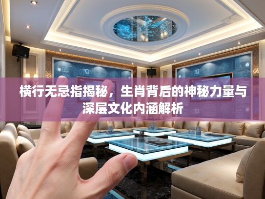 横行无忌指揭秘，生肖背后的神秘力量与深层文化内涵解析