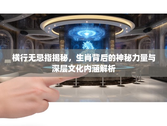 横行无忌指揭秘，生肖背后的神秘力量与深层文化内涵解析