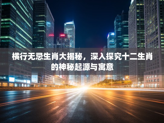横行无忌生肖大揭秘，深入探究十二生肖的神秘起源与寓意