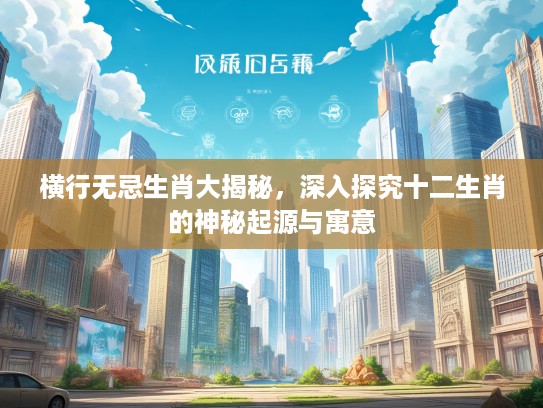 横行无忌生肖大揭秘，深入探究十二生肖的神秘起源与寓意