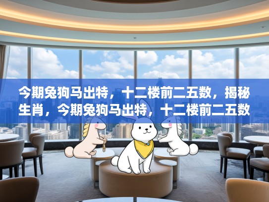 今期兔狗马出特，十二楼前二五数，揭秘生肖，今期兔狗马出特，十二楼前二五数—揭秘生肖中的神秘力量