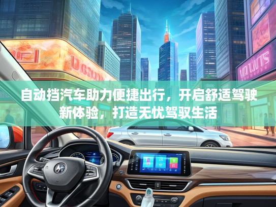 自动挡汽车助力便捷出行，开启舒适驾驶新体验，打造无忧驾驭生活