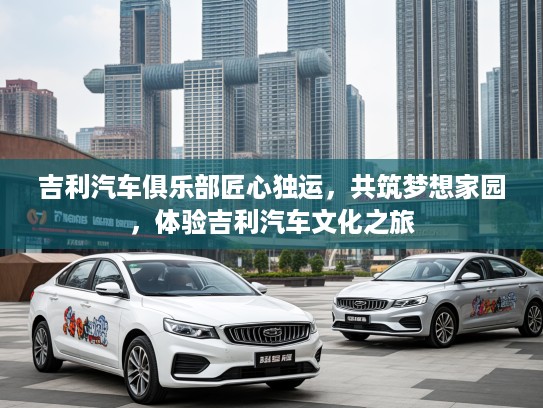 吉利汽车俱乐部匠心独运，共筑梦想家园，体验吉利汽车文化之旅