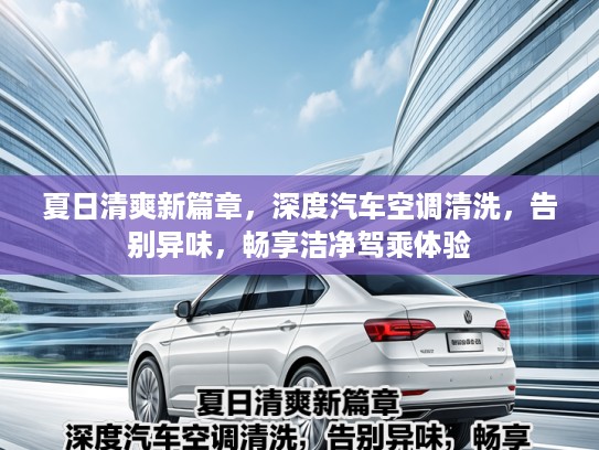 夏日清爽新篇章，深度汽车空调清洗，告别异味，畅享洁净驾乘体验