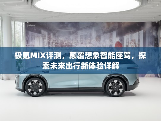 极氪MIX评测，颠覆想象智能座驾，探索未来出行新体验详解