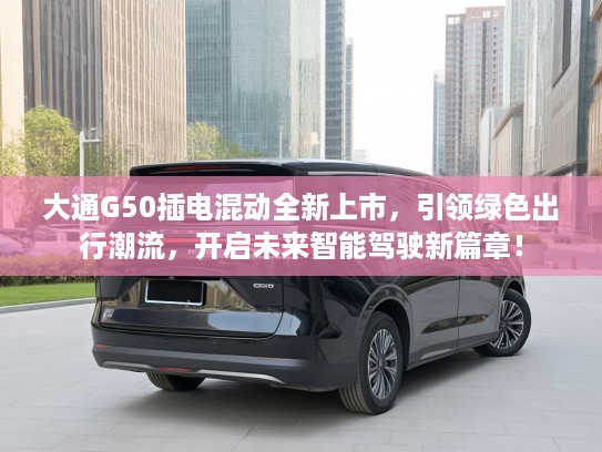 大通G50插电混动全新上市，引领绿色出行潮流，开启未来智能驾驶新篇章！