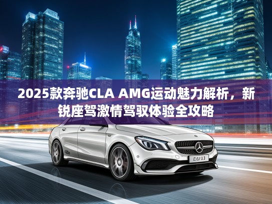 2025款奔驰CLA AMG运动魅力解析，新锐座驾激情驾驭体验全攻略