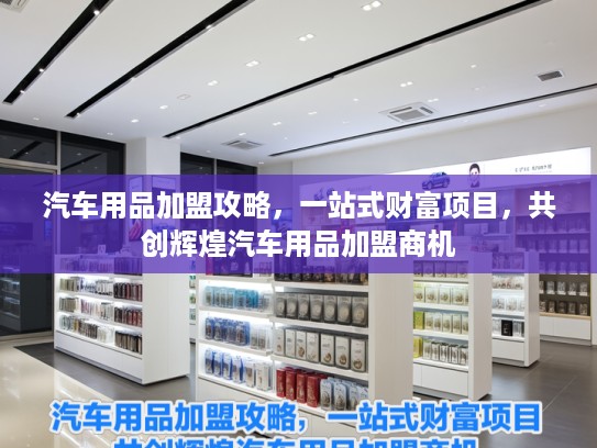 汽车用品加盟攻略，一站式财富项目，共创辉煌汽车用品加盟商机