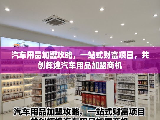 汽车用品加盟攻略，一站式财富项目，共创辉煌汽车用品加盟商机