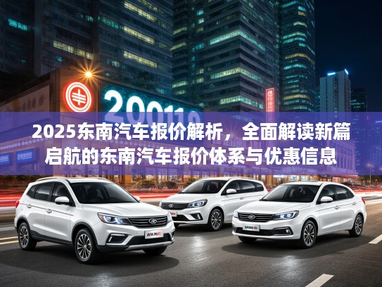 2025东南汽车报价解析，全面解读新篇启航的东南汽车报价体系与优惠信息