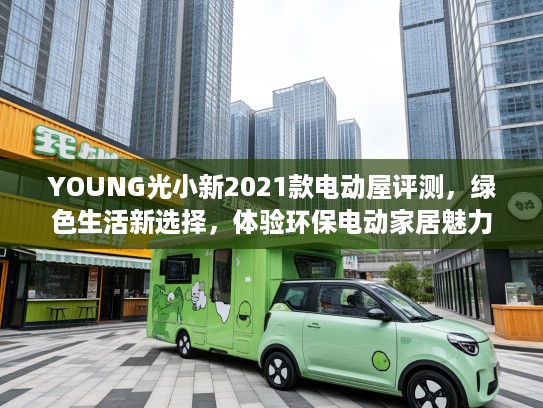 YOUNG光小新2021款电动屋评测，绿色生活新选择，体验环保电动家居魅力