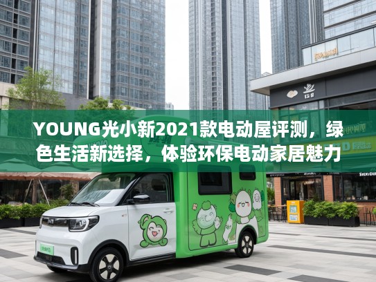 YOUNG光小新2021款电动屋评测，绿色生活新选择，体验环保电动家居魅力