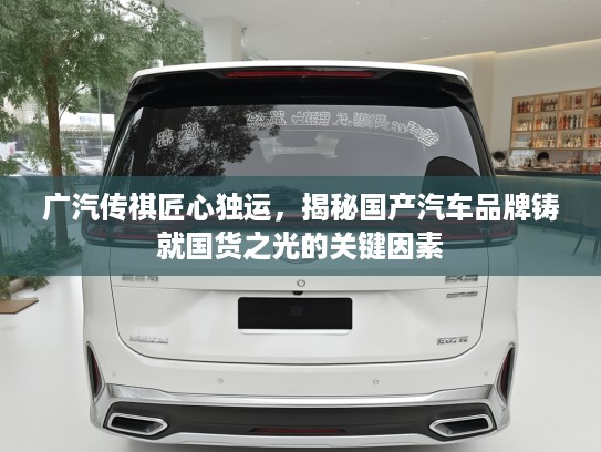 广汽传祺匠心独运，揭秘国产汽车品牌铸就国货之光的关键因素