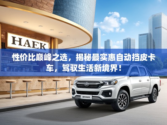 性价比巅峰之选，揭秘最实惠自动挡皮卡车，驾驭生活新境界！