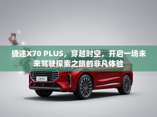捷途X70 PLUS，穿越时空，开启一场未来驾驶探索之旅的非凡体验