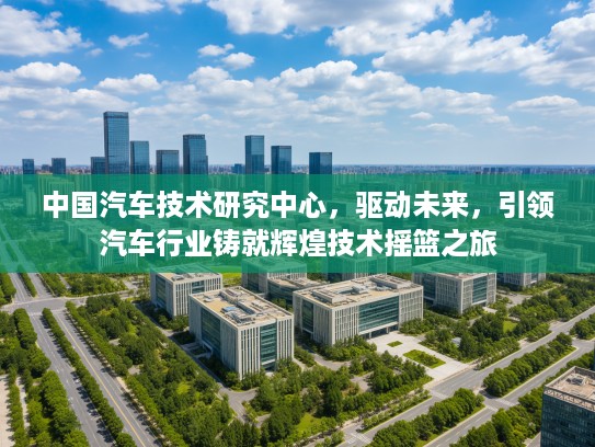 中国汽车技术研究中心，驱动未来，引领汽车行业铸就辉煌技术摇篮之旅