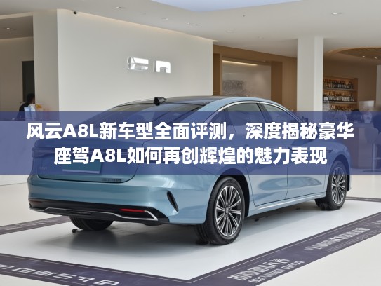 风云A8L新车型全面评测，深度揭秘豪华座驾A8L如何再创辉煌的魅力表现