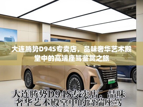 大连腾势D94S专卖店，品味奢华艺术殿堂中的高端座驾鉴赏之旅