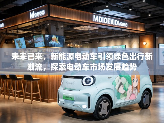 未来已来，新能源电动车引领绿色出行新潮流，探索电动车市场发展趋势