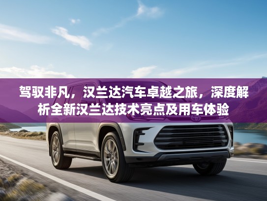 驾驭非凡，汉兰达汽车卓越之旅，深度解析全新汉兰达技术亮点及用车体验