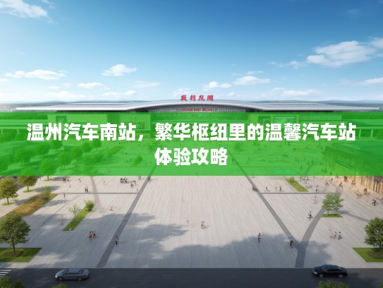 温州汽车南站，繁华枢纽里的温馨汽车站体验攻略