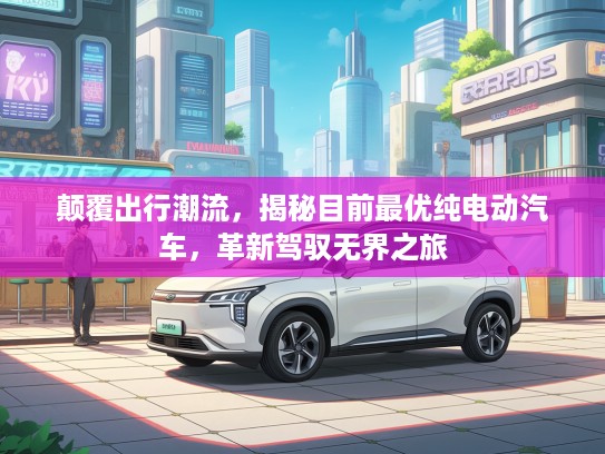 颠覆出行潮流，揭秘目前最优纯电动汽车，革新驾驭无界之旅
