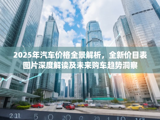 2025年汽车价格全景解析，全新价目表图片深度解读及未来购车趋势洞察