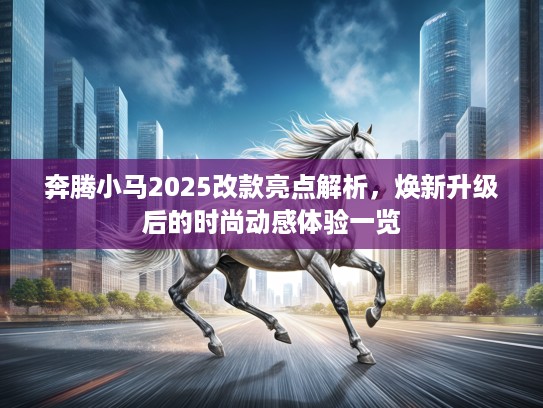 奔腾小马2025改款亮点解析，焕新升级后的时尚动感体验一览