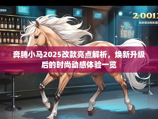 奔腾小马2025改款亮点解析，焕新升级后的时尚动感体验一览