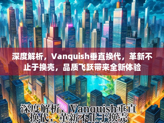 深度解析，Vanquish垂直换代，革新不止于换壳，品质飞跃带来全新体验