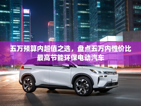 五万预算内超值之选，盘点五万内性价比最高节能环保电动汽车