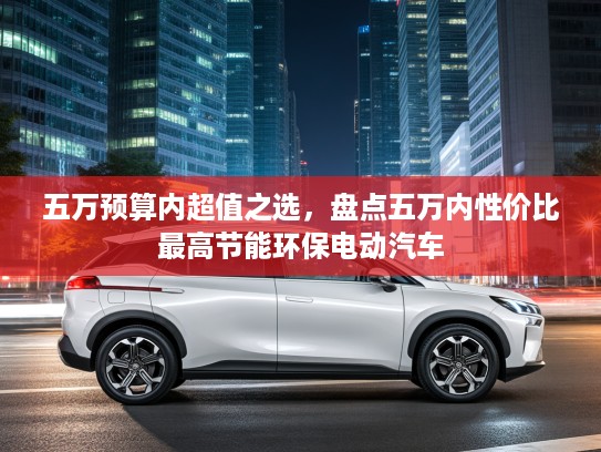 五万预算内超值之选，盘点五万内性价比最高节能环保电动汽车