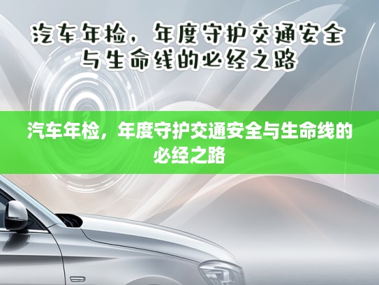 汽车年检，年度守护交通安全与生命线的必经之路