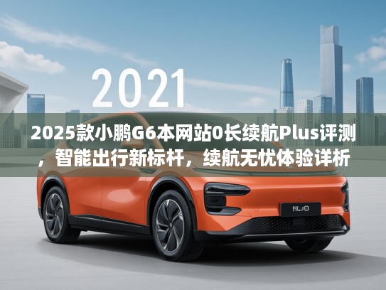 2025款小鹏G6本网站0长续航Plus评测，智能出行新标杆，续航无忧体验详析