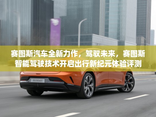 赛图斯汽车全新力作，驾驭未来，赛图斯智能驾驶技术开启出行新纪元体验评测