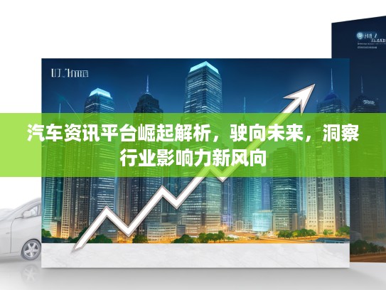 汽车资讯平台崛起解析，驶向未来，洞察行业影响力新风向