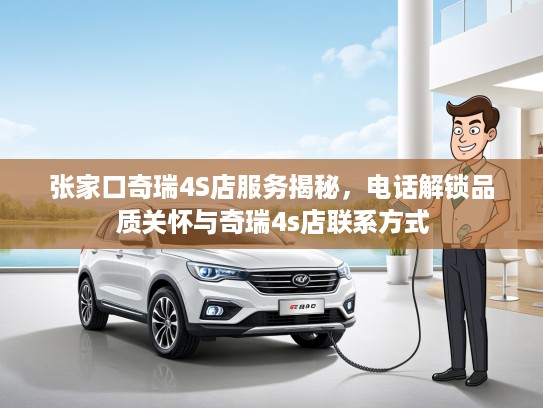 张家口奇瑞4S店服务揭秘，电话解锁品质关怀与奇瑞4s店联系方式