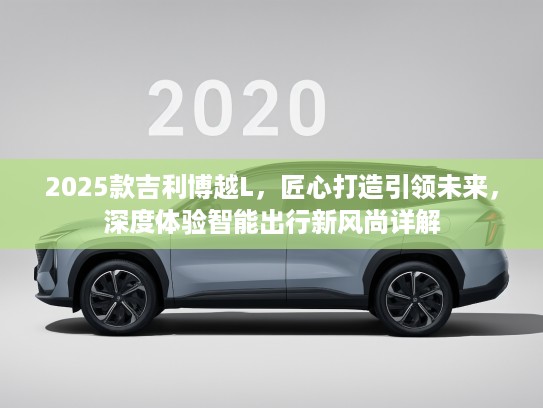 2025款吉利博越L，匠心打造引领未来，深度体验智能出行新风尚详解